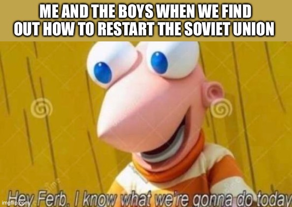 Me and the boys | ME AND THE BOYS WHEN WE FIND OUT HOW TO RESTART THE SOVIET UNION | image tagged in hey ferb | made w/ Imgflip meme maker