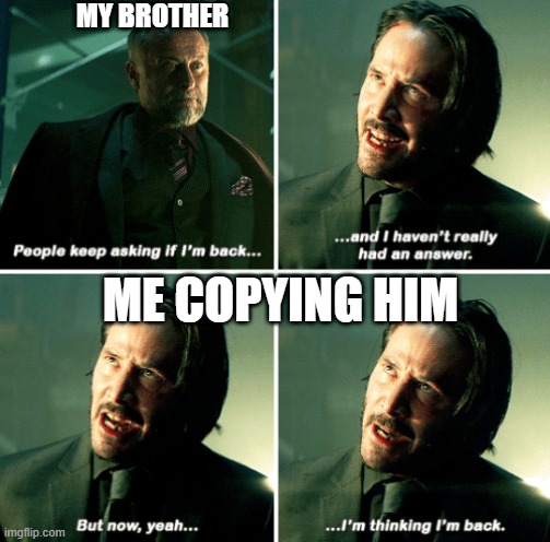 i think im back | MY BROTHER; ME COPYING HIM | image tagged in john wick i'm back | made w/ Imgflip meme maker