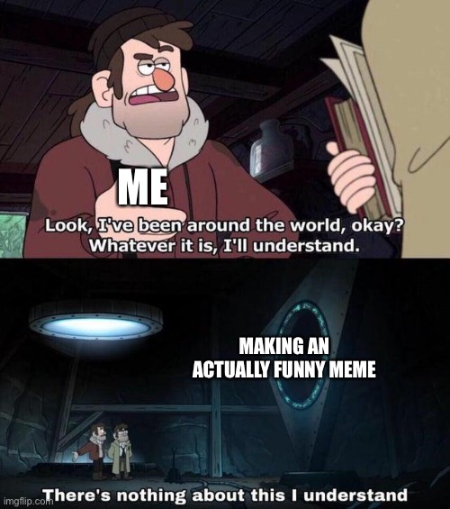 Come | ME; MAKING AN ACTUALLY FUNNY MEME | image tagged in gravity falls understanding | made w/ Imgflip meme maker