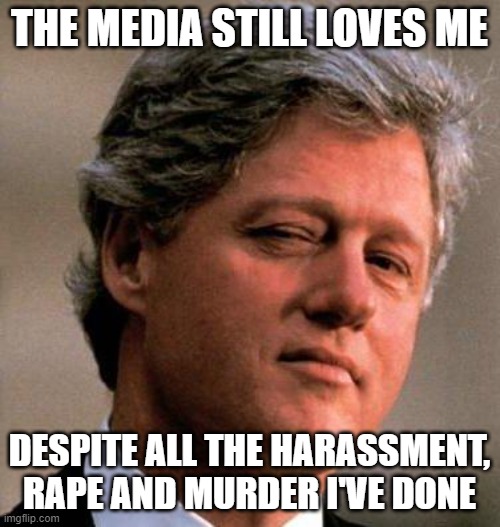 Bill Clinton Wink | THE MEDIA STILL LOVES ME DESPITE ALL THE HARASSMENT, RAPE AND MURDER I'VE DONE | image tagged in bill clinton wink | made w/ Imgflip meme maker