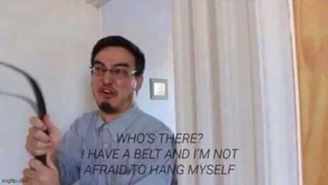 I have a belt and im not afraid to hang myself | image tagged in i have a belt and im not afraid to hang myself | made w/ Imgflip meme maker