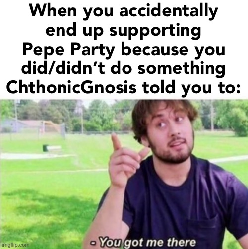[Unable to access free will] | When you accidentally end up supporting Pepe Party because you did/didn’t do something ChthonicGnosis told you to: | image tagged in --ah you got me there,pepe party,reason,free will,oops,you got me there | made w/ Imgflip meme maker