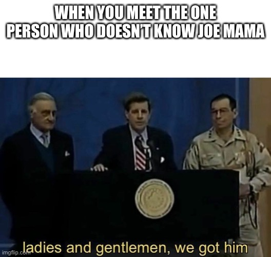 Killed him | WHEN YOU MEET THE ONE PERSON WHO DOESN’T KNOW JOE MAMA | image tagged in ladies and gentlemen we got him | made w/ Imgflip meme maker