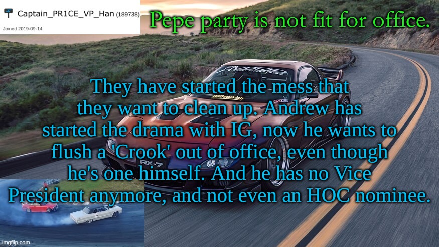 Vote RUP to keep the stream stable. | Pepe party is not fit for office. They have started the mess that they want to clean up. Andrew has started the drama with IG, now he wants to flush a 'Crook' out of office, even though he's one himself. And he has no Vice President anymore, and not even an HOC nominee. | image tagged in pr1ce's rx-7 template | made w/ Imgflip meme maker