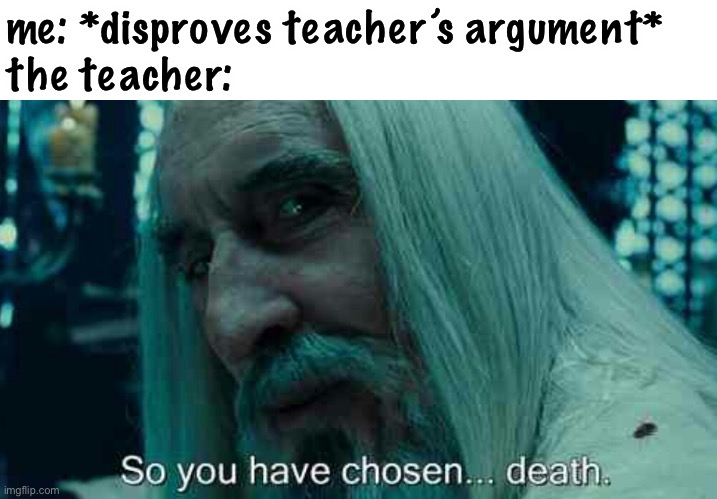 this is kinda true tho | me: *disproves teacher’s argument*
the teacher: | image tagged in so you have chosen death,school,college,funny,teachers | made w/ Imgflip meme maker