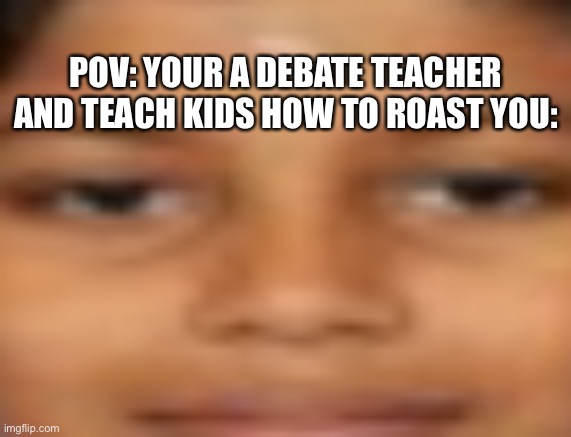 Pov: Your a debate teacher | POV: YOUR A DEBATE TEACHER AND TEACH KIDS HOW TO ROAST YOU: | image tagged in teachers,school,meme | made w/ Imgflip meme maker