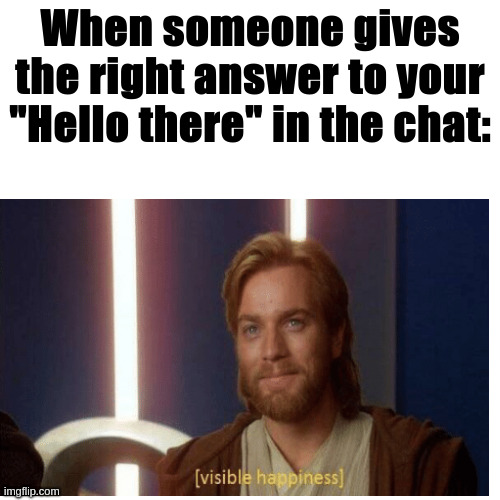 General kenobi | When someone gives the right answer to your "Hello there" in the chat: | image tagged in visible happiness,hello there,general kenobi hello there,general kenobi,wholesome,star wars | made w/ Imgflip meme maker