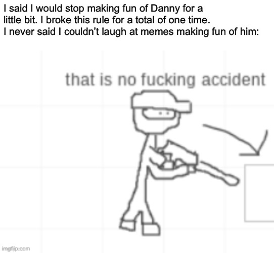 I said I would stop making fun of Danny for a little bit. I broke this rule for a total of one time. I never said I couldn’t laugh at memes making fun of him: | made w/ Imgflip meme maker