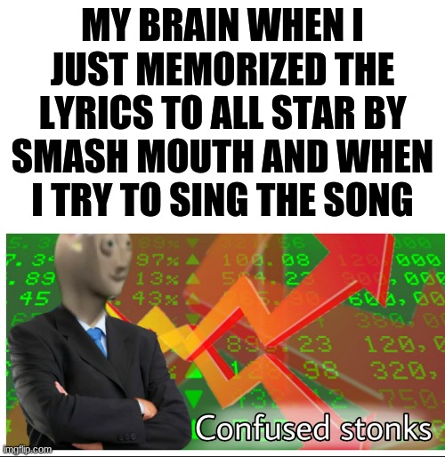 How does this happen to me? Ok I don't sing out loud I just read the lyrics in my head | MY BRAIN WHEN I JUST MEMORIZED THE LYRICS TO ALL STAR BY SMASH MOUTH AND WHEN I TRY TO SING THE SONG | image tagged in confused stonks | made w/ Imgflip meme maker