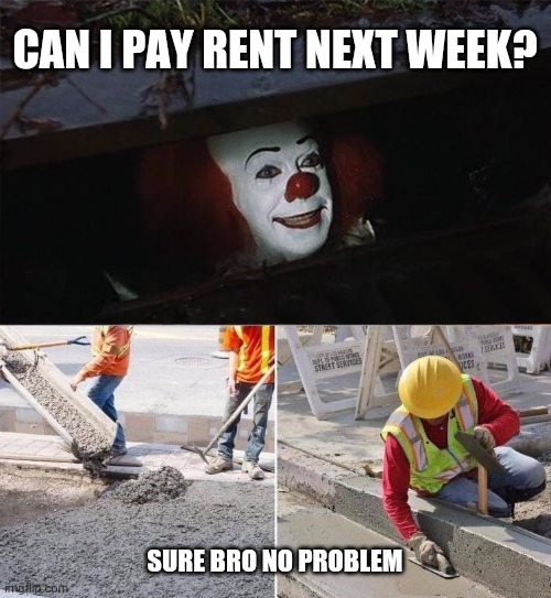 late rent | CAN I PAY RENT NEXT WEEK? SURE BRO NO PROBLEM | image tagged in pennywise sewer nope | made w/ Imgflip meme maker