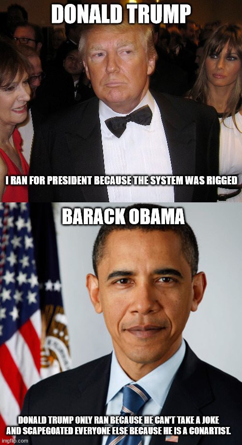 Trump and Obama | DONALD TRUMP; I RAN FOR PRESIDENT BECAUSE THE SYSTEM WAS RIGGED; BARACK OBAMA; DONALD TRUMP ONLY RAN BECAUSE HE CAN'T TAKE A JOKE AND SCAPEGOATED EVERYONE ELSE BECAUSE HE IS A CONARTIST. | image tagged in barack obama proud face,donald trump you're fired,hillary clinton,election 2016,scumbag | made w/ Imgflip meme maker