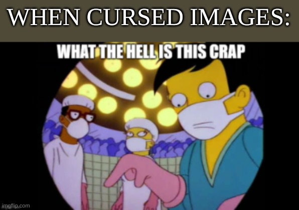 Repost If You Wish There Was A Immune To Cursed Images Card: | WHEN CURSED IMAGES: | image tagged in what the hell is this crap | made w/ Imgflip meme maker