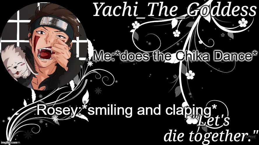 Yachi's kiba inuzuka temp | Me:*does the Chika Dance*; Rosey:*smiling and claping* | image tagged in yachi's kiba inuzuka temp | made w/ Imgflip meme maker