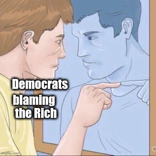 Pointing mirror guy | Democrats blaming
    the Rich | image tagged in pointing mirror guy | made w/ Imgflip meme maker