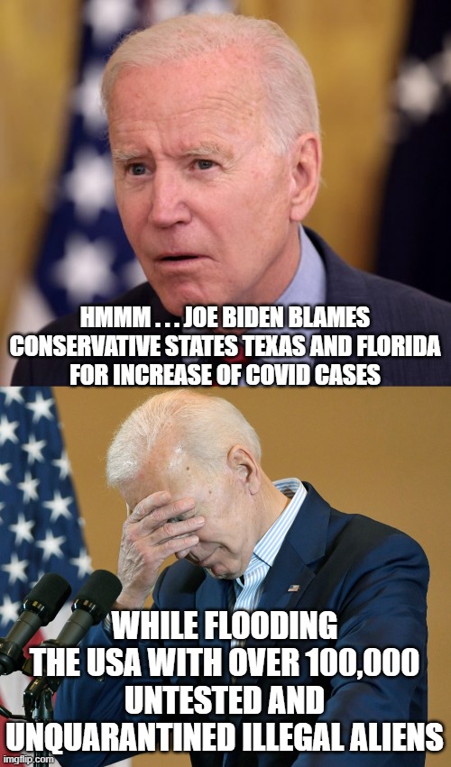 Remove This Man | HMMM . . . JOE BIDEN BLAMES CONSERVATIVE STATES TEXAS AND FLORIDA
FOR INCREASE OF COVID CASES; WHILE FLOODING THE USA WITH OVER 100,000 UNTESTED AND UNQUARANTINED ILLEGAL ALIENS | image tagged in biden,illegal immigration,covid-19,vaccines,liberals,democrats | made w/ Imgflip meme maker