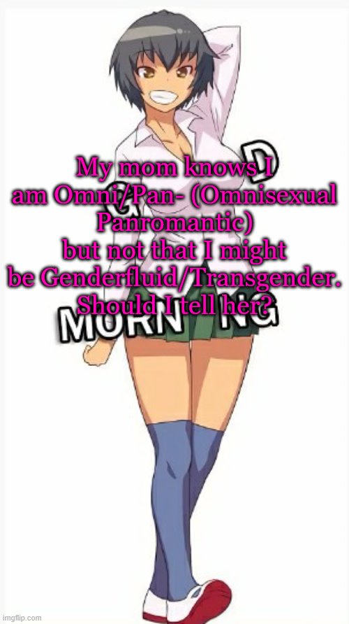 Trap good morning | My mom knows I am Omni/Pan- (Omnisexual Panromantic) but not that I might be Genderfluid/Transgender. Should I tell her? | image tagged in trap good morning | made w/ Imgflip meme maker