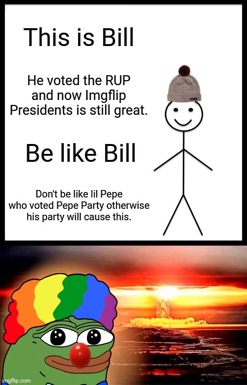 Make the Right Choice! Vote RUP! | This is Bill; He voted the RUP and now Imgflip Presidents is still great. Be like Bill; Don't be like lil Pepe who voted Pepe Party otherwise his party will cause this. | image tagged in memes,be like bill,elmo nuclear explosion | made w/ Imgflip meme maker