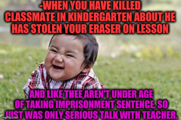 -Serial wounds. | -WHEN YOU HAVE KILLED CLASSMATE IN KINDERGARTEN ABOUT HE HAS STOLEN YOUR ERASER ON LESSON; AND LIKE THEE AREN'T UNDER AGE OF TAKING IMPRISONMENT SENTENCE, SO JUST WAS ONLY SERIOUS TALK WITH TEACHER. | image tagged in memes,evil toddler,kindergarten,killer meme,prison escape,why so serious joker | made w/ Imgflip meme maker