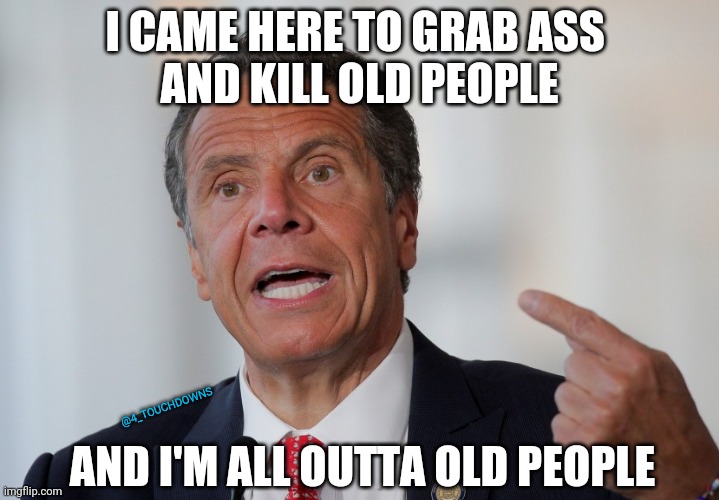Andrew Cuomo |  I CAME HERE TO GRAB ASS 
AND KILL OLD PEOPLE; AND I'M ALL OUTTA OLD PEOPLE; @4_TOUCHDOWNS | image tagged in andrew cuomo,sexual assault | made w/ Imgflip meme maker