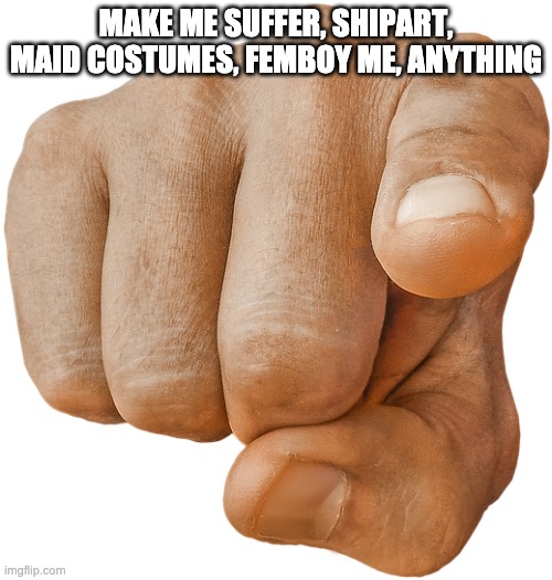 pointing finger | MAKE ME SUFFER, SHIPART, MAID COSTUMES, FEMBOY ME, ANYTHING | image tagged in pointing finger | made w/ Imgflip meme maker