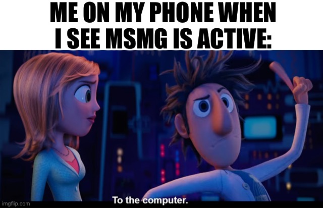 this is me whenever i can lol | ME ON MY PHONE WHEN I SEE MSMG IS ACTIVE: | image tagged in to the computer,funny,msmg,active,imgflip | made w/ Imgflip meme maker