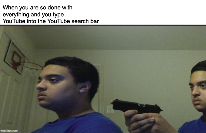 When you are so done with everything and you type YouTube into the YouTube search bar | image tagged in funny memes,memes,shitpost | made w/ Imgflip meme maker