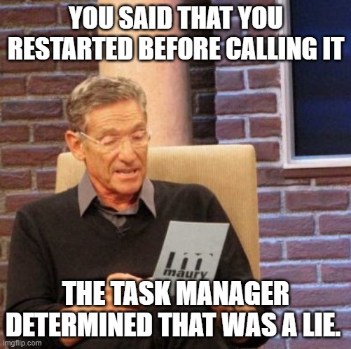 Maury Lie Detector Meme | YOU SAID THAT YOU RESTARTED BEFORE CALLING IT; THE TASK MANAGER DETERMINED THAT WAS A LIE. | image tagged in memes,maury lie detector | made w/ Imgflip meme maker