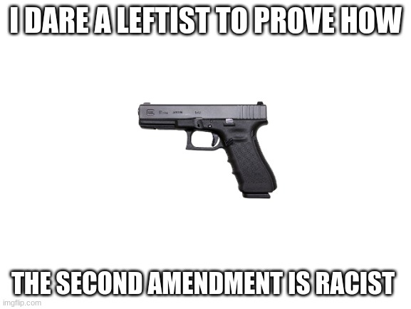 Blank White Template | I DARE A LEFTIST TO PROVE HOW; THE SECOND AMENDMENT IS RACIST | image tagged in blank white template | made w/ Imgflip meme maker