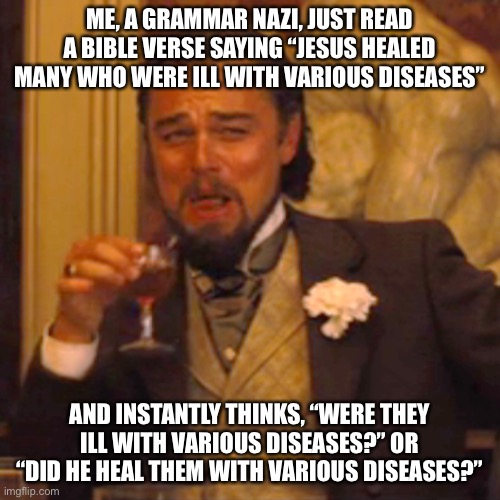 jk i’m not really a grammar nazi, but i do find this funny | ME, A GRAMMAR NAZI, JUST READ A BIBLE VERSE SAYING “JESUS HEALED MANY WHO WERE ILL WITH VARIOUS DISEASES”; AND INSTANTLY THINKS, “WERE THEY ILL WITH VARIOUS DISEASES?” OR “DID HE HEAL THEM WITH VARIOUS DISEASES?” | image tagged in memes,laughing leo,bible,jesus,funny,grammar nazi | made w/ Imgflip meme maker