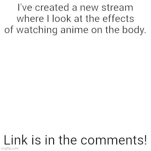 No, I'm not an anti-weeb! | I've created a new stream where I look at the effects of watching anime on the body. Link is in the comments! | image tagged in memes,blank transparent square,new stream,anime,science,announcement | made w/ Imgflip meme maker