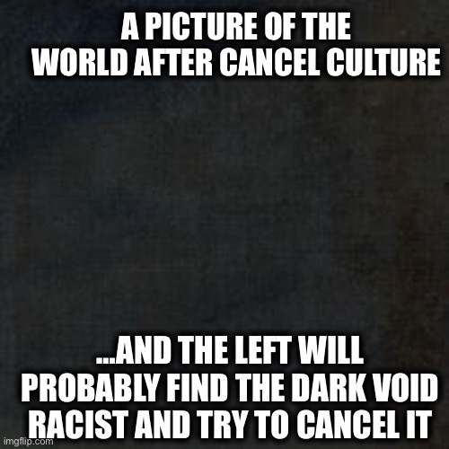 Cancel culture | A PICTURE OF THE WORLD AFTER CANCEL CULTURE; …AND THE LEFT WILL PROBABLY FIND THE DARK VOID RACIST AND TRY TO CANCEL IT | image tagged in cancel culture,liberal logic,liberal hypocrisy,snowflakes,democratic party,memes | made w/ Imgflip meme maker