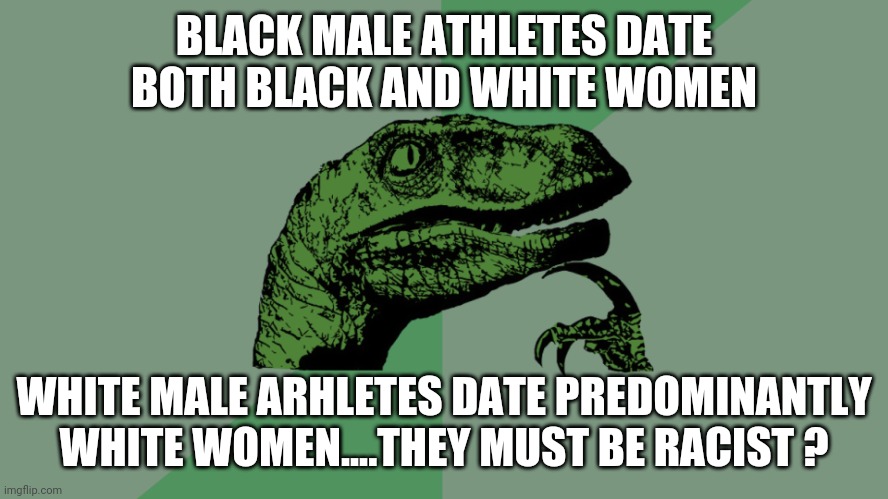 Philosophy Dinosaur | BLACK MALE ATHLETES DATE BOTH BLACK AND WHITE WOMEN; WHITE MALE ARHLETES DATE PREDOMINANTLY WHITE WOMEN....THEY MUST BE RACIST ? | image tagged in philosophy dinosaur | made w/ Imgflip meme maker