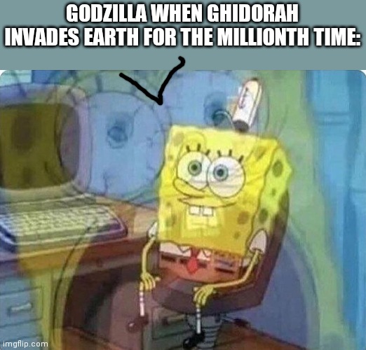 a | GODZILLA WHEN GHIDORAH INVADES EARTH FOR THE MILLIONTH TIME: | image tagged in spongebob screaming inside,godzilla | made w/ Imgflip meme maker