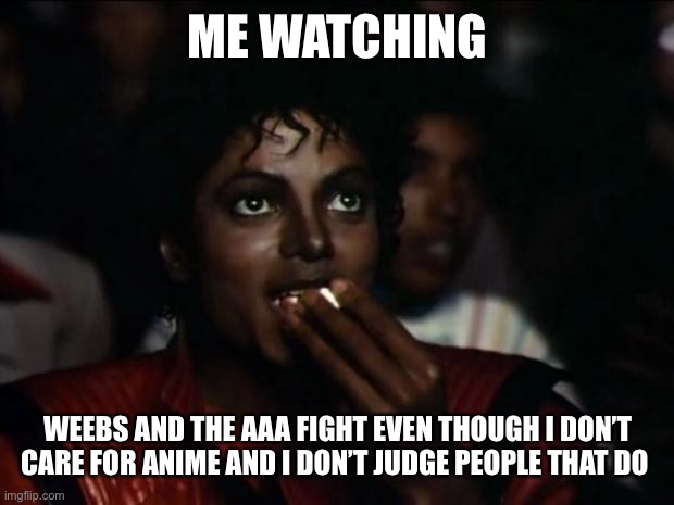 Join me brothers | ME WATCHING; WEEBS AND THE AAA FIGHT EVEN THOUGH I DON’T CARE FOR ANIME AND I DON’T JUDGE PEOPLE THAT DO | image tagged in memes,michael jackson popcorn | made w/ Imgflip meme maker