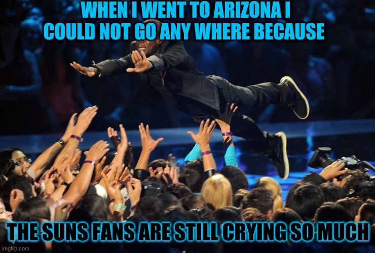 WHEN I WENT TO ARIZONA I COULD NOT GO ANY WHERE BECAUSE; THE SUNS FANS ARE STILL CRYING SO MUCH | image tagged in basketball | made w/ Imgflip meme maker