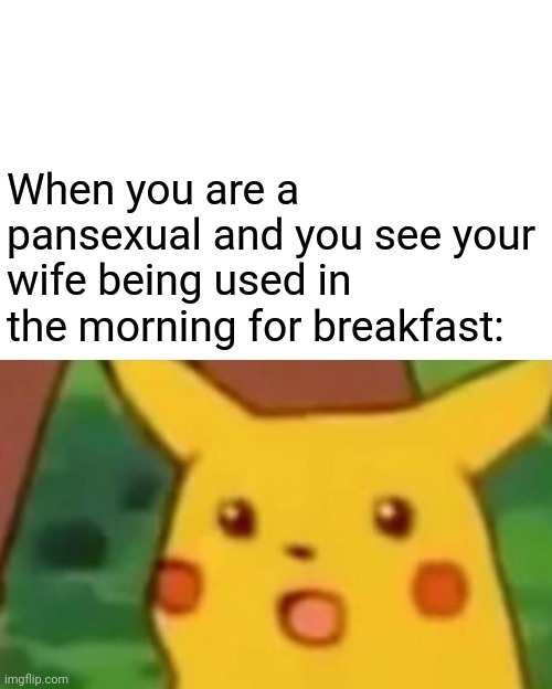 Surprised Pikachu | When you are a pansexual and you see your wife being used in the morning for breakfast: | image tagged in memes,surprised pikachu | made w/ Imgflip meme maker