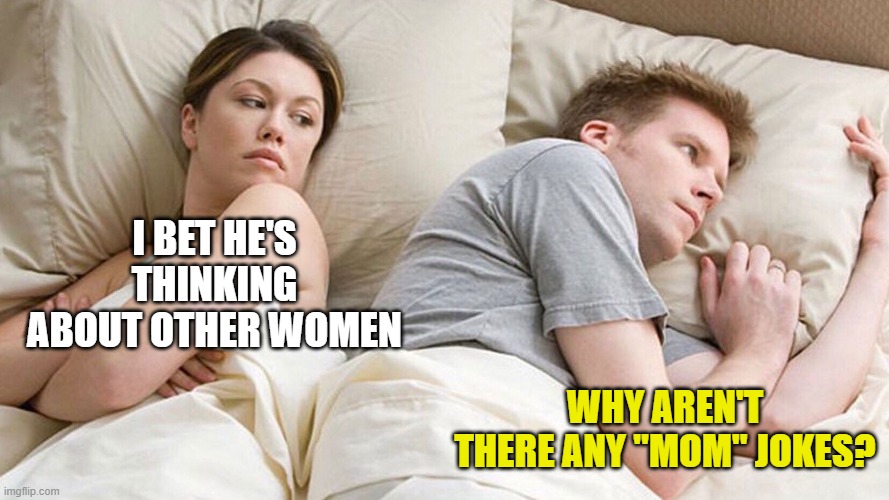 couple in bed | I BET HE'S THINKING ABOUT OTHER WOMEN; WHY AREN'T THERE ANY "MOM" JOKES? | image tagged in couple in bed | made w/ Imgflip meme maker