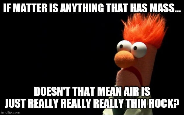 Matter.....it matters. | IF MATTER IS ANYTHING THAT HAS MASS... DOESN'T THAT MEAN AIR IS JUST REALLY REALLY REALLY THIN ROCK? | image tagged in beaker shocked face,matter | made w/ Imgflip meme maker