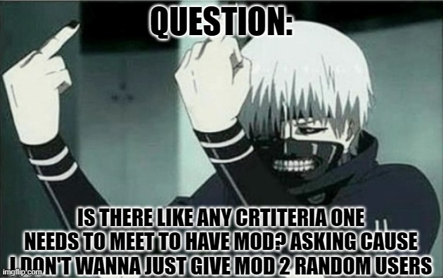 Kaneki middle finger | QUESTION:; IS THERE LIKE ANY CRTITERIA ONE NEEDS TO MEET TO HAVE MOD? ASKING CAUSE I DON'T WANNA JUST GIVE MOD 2 RANDOM USERS | image tagged in kaneki middle finger | made w/ Imgflip meme maker