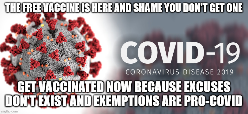 A Public Service Announcement from the world's health agencies | THE FREE VACCINE IS HERE AND SHAME YOU DON'T GET ONE; GET VACCINATED NOW BECAUSE EXCUSES DON'T EXIST AND EXEMPTIONS ARE PRO-COVID | image tagged in covid-19,covid vaccine,free stuff,covid19,stfu,world health | made w/ Imgflip meme maker