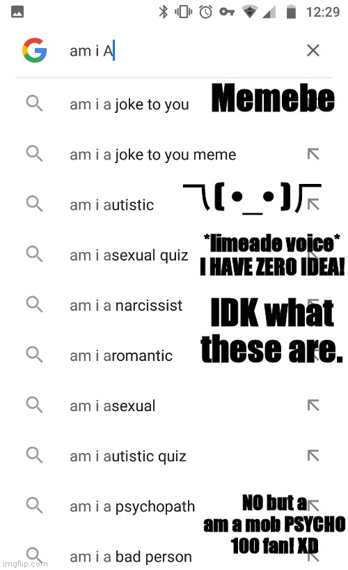 乁( •_• )ㄏ | Memebe; 乁( •_• )ㄏ; *limeade voice* I HAVE ZERO IDEA! IDK what these are. NO but a am a mob PSYCHO 100 fan! XD | made w/ Imgflip meme maker