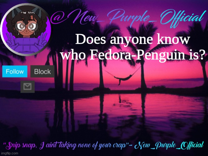 Purple's announcement temp 3 | Does anyone know who Fedora-Penguin is? | image tagged in purple's announcement temp 3 | made w/ Imgflip meme maker