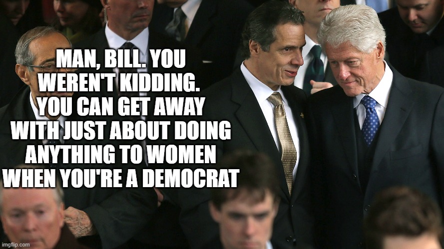 Bill Clinton " I lie better than anyone while holding a straight face! " Andrew Cuomo " Oh yeah! Hold my beer! " | MAN, BILL. YOU WEREN'T KIDDING.  YOU CAN GET AWAY WITH JUST ABOUT DOING ANYTHING TO WOMEN WHEN YOU'RE A DEMOCRAT | image tagged in andrew cuomo,new york,sexual assault,me too,believe all women,alyssa milano | made w/ Imgflip meme maker