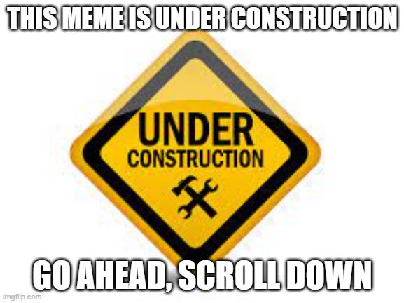 Sorry folks but... | THIS MEME IS UNDER CONSTRUCTION; GO AHEAD, SCROLL DOWN | image tagged in this tag is under construction too,sorry about that | made w/ Imgflip meme maker