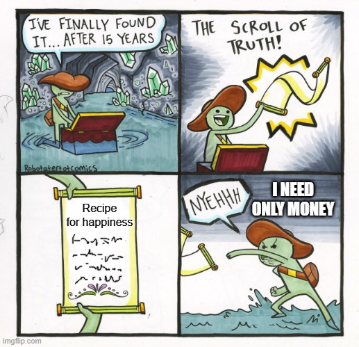 The Scroll Of Truth | I NEED ONLY MONEY; Recipe for happiness | image tagged in memes,the scroll of truth | made w/ Imgflip meme maker