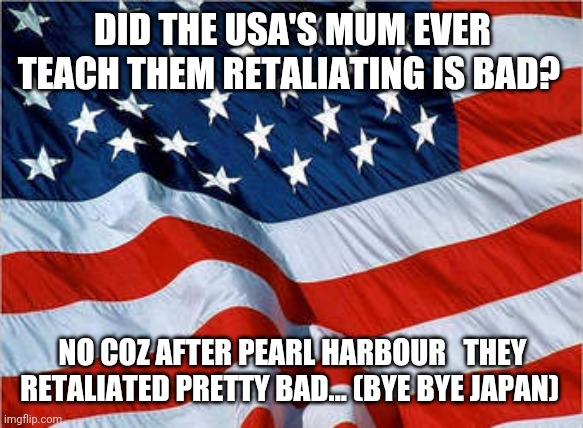 USA Flag | DID THE USA'S MUM EVER TEACH THEM RETALIATING IS BAD? NO COZ AFTER PEARL HARBOUR   THEY RETALIATED PRETTY BAD... (BYE BYE JAPAN) | image tagged in usa flag | made w/ Imgflip meme maker