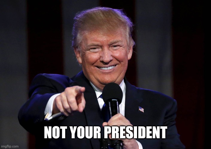 Trump laughing at haters | NOT YOUR PRESIDENT | image tagged in trump laughing at haters | made w/ Imgflip meme maker