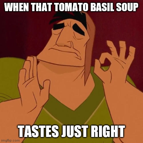 When X just right | WHEN THAT TOMATO BASIL SOUP; TASTES JUST RIGHT | image tagged in when x just right,tomato soup,tasty,food,round island kitchen mackinac island,delicious | made w/ Imgflip meme maker