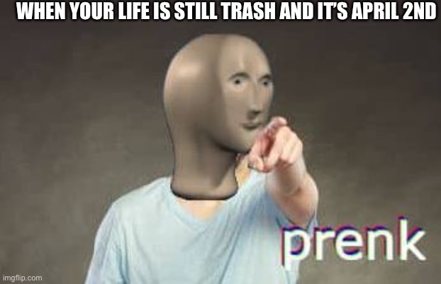 Is | WHEN YOUR LIFE IS STILL TRASH AND IT’S APRIL 2ND | image tagged in prenk meme man | made w/ Imgflip meme maker