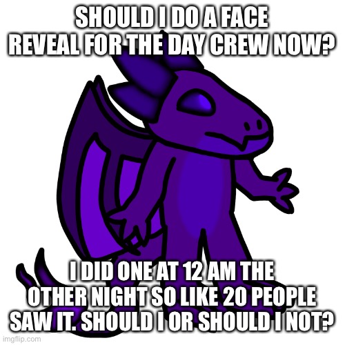 *crossing fingers* please say no (I’ll only do it if “enough” people want me too) | SHOULD I DO A FACE REVEAL FOR THE DAY CREW NOW? I DID ONE AT 12 AM THE OTHER NIGHT SO LIKE 20 PEOPLE SAW IT. SHOULD I OR SHOULD I NOT? | made w/ Imgflip meme maker